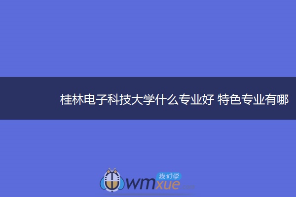 桂林电子科技大学什么专业好 特色专业有哪些 桂林电子科技大学什么专业好 特色专业有哪些