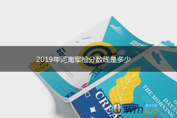 2019年河南军检分数线是多少 2019年河南军检分数线是多少
