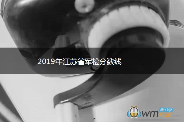 2019年江苏省军检分数线 2019年江苏省军检分数线