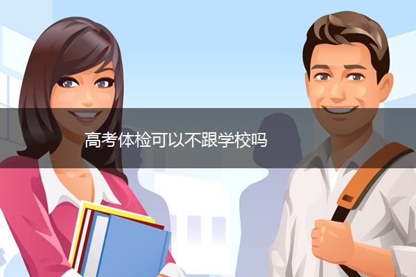 高考体检可以不跟学校吗 高考体检可以不跟学校吗