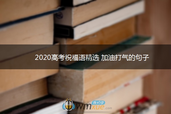 2020高考祝福语精选 加油打气的句子 2020高考祝福语精选 加油打气的句子