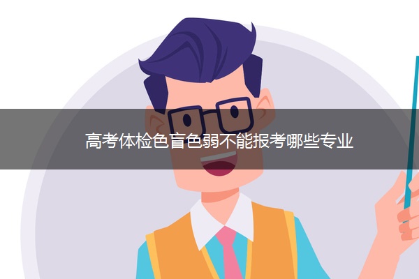 高考体检色盲色弱不能报考哪些专业 高考体检色盲色弱不能报考哪些专业
