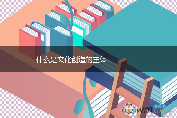 什么是文化创造的主体 什么是文化创造的主体