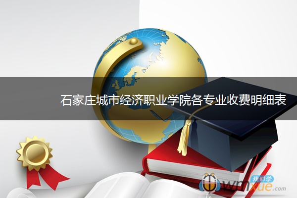 石家庄城市经济职业学院各专业收费明细表 石家庄城市经济职业学院各专业收费明细表