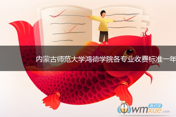 内蒙古师范大学鸿德学院各专业收费标准一年多少钱 内蒙古师范大学鸿德学院各专业收费标准一年多少钱