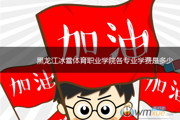 黑龙江冰雪体育职业学院各专业学费是多少 黑龙江冰雪体育职业学院各专业学费是多少