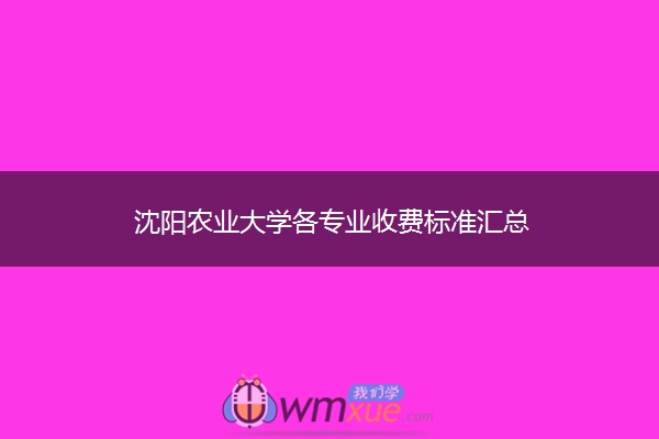 沈阳农业大学各专业收费标准汇总 沈阳农业大学各专业收费标准汇总