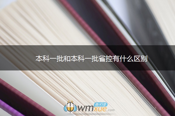 本科一批和本科一批省控有什么区别 本科一批和本科一批省控有什么区别