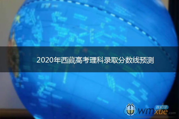 2020年西藏高考理科录取分数线预测 2020年西藏高考理科录取分数线预测