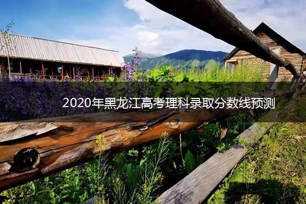 2020年黑龙江高考理科录取分数线预测 2020年黑龙江高考理科录取分数线预测