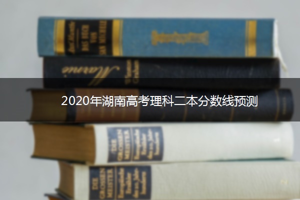 2020年湖南高考理科二本分数线预测 2020年湖南高考理科二本分数线预测