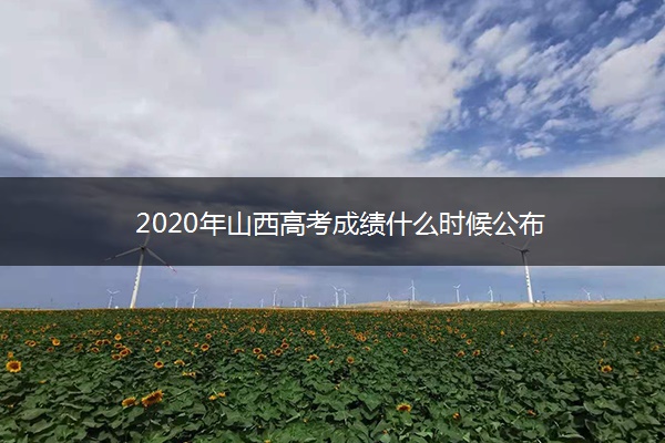 2020年山西高考成绩什么时候公布 2020年山西高考成绩什么时候公布