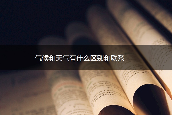 气候和天气有什么区别和联系 气候和天气有什么区别和联系