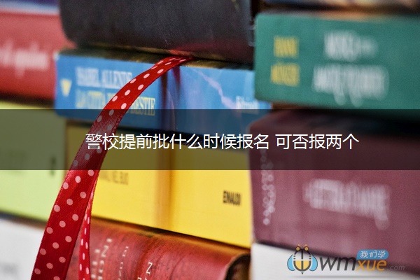 警校提前批什么时候报名 可否报两个 警校提前批什么时候报名 可否报两个