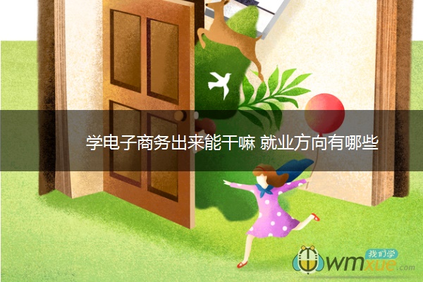 学电子商务出来能干嘛 就业方向有哪些 学电子商务出来能干嘛 就业方向有哪些