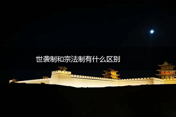 世袭制和宗法制有什么区别 世袭制和宗法制有什么区别