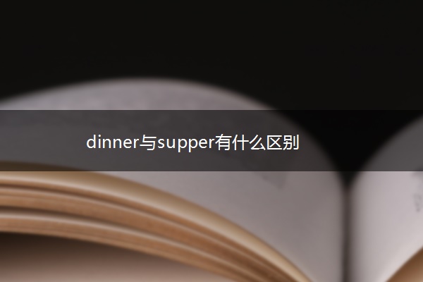 dinner与supper有什么区别 dinner与supper有什么区别
