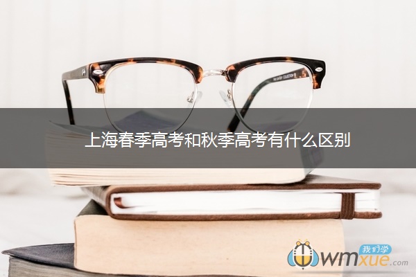 上海春季高考和秋季高考有什么区别 上海春季高考和秋季高考有什么区别