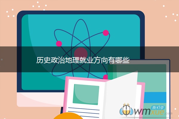 历史政治地理就业方向有哪些 历史政治地理就业方向有哪些