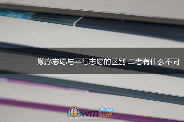 顺序志愿与平行志愿的区别 二者有什么不同 顺序志愿与平行志愿的区别 二者有什么不同