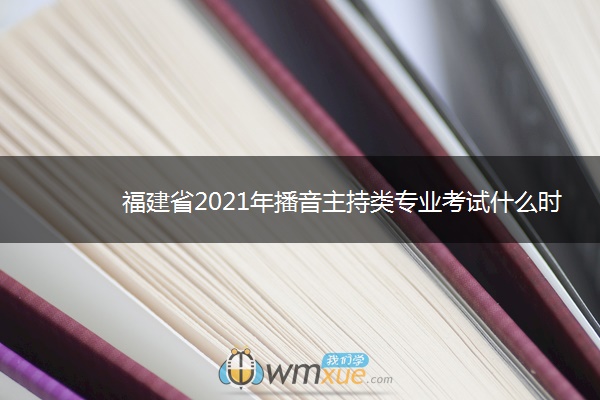 福建省2021年播音主持类专业考试什么时候考 福建省2021年播音主持类专业考试什么时候考