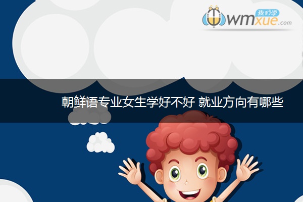朝鲜语专业女生学好不好 就业方向有哪些 朝鲜语专业女生学好不好 就业方向有哪些