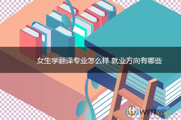 女生学翻译专业怎么样 就业方向有哪些 女生学翻译专业怎么样 就业方向有哪些