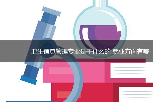 卫生信息管理专业是干什么的 就业方向有哪些 卫生信息管理专业是干什么的 就业方向有哪些