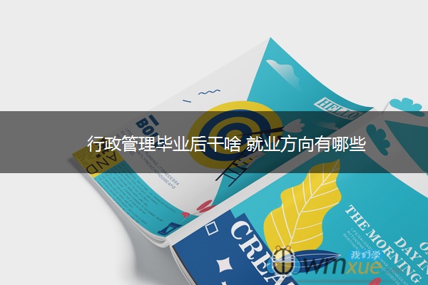 行政管理毕业后干啥 就业方向有哪些 行政管理毕业后干啥 就业方向有哪些