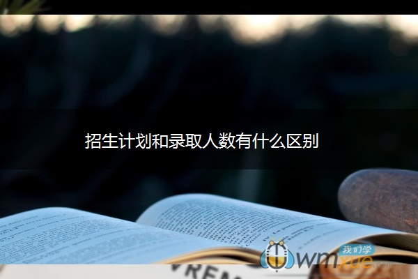 招生计划和录取人数有什么区别 招生计划和录取人数有什么区别