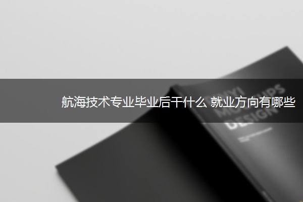航海技术专业毕业后干什么 就业方向有哪些 航海技术专业毕业后干什么 就业方向有哪些