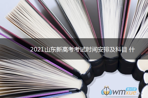 2021山东新高考考试时间安排及科目 什么时候高考 2021山东新高考考试时间安排及科目 什么时候高考