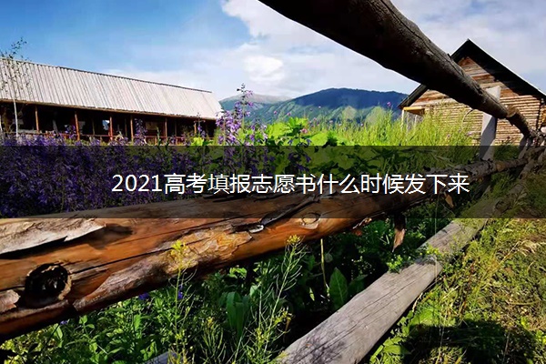 2021高考填报志愿书什么时候发下来 2021高考填报志愿书什么时候发下来