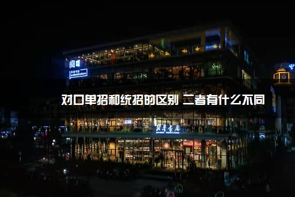 对口单招和统招的区别 二者有什么不同 对口单招和统招的区别 二者有什么不同