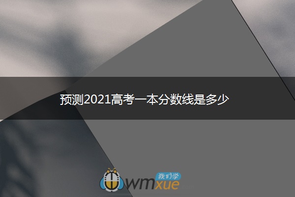 预测2021高考一本分数线是多少 预测2021高考一本分数线是多少