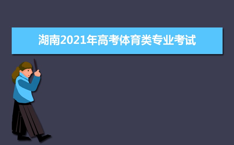 湖南2021年高考体育类专业考试时间安排的通知 湖南2021年高考体育类专业考试时间安排的通知