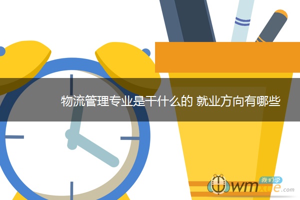 物流管理专业是干什么的 就业方向有哪些 物流管理专业是干什么的 就业方向有哪些