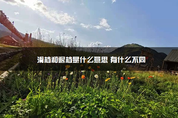 滑档和退档是什么意思 有什么不同 滑档和退档是什么意思 有什么不同