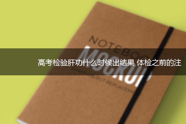 高考检验肝功什么时候出结果 体检之前的注意事项 高考检验肝功什么时候出结果 体检之前的注意事项