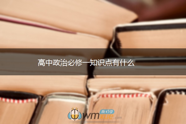 高中政治必修一知识点有什么 高中政治必修一知识点有什么
