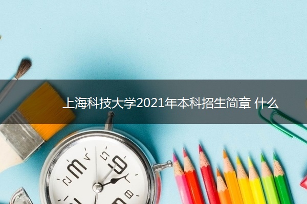 上海科技大学2021年本科招生简章 什么时候报名 上海科技大学2021年本科招生简章 什么时候报名